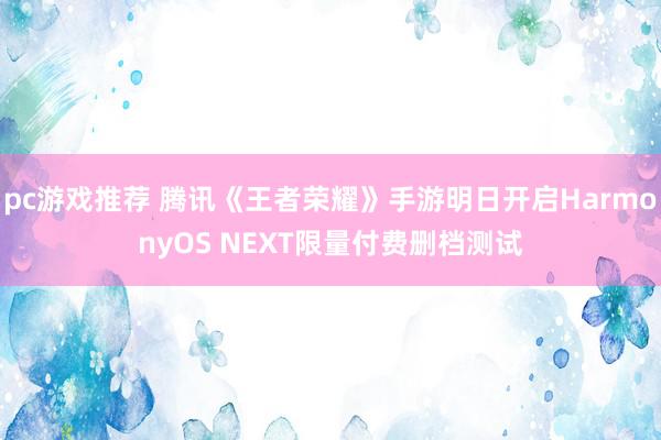 pc游戏推荐 腾讯《王者荣耀》手游明日开启HarmonyOS NEXT限量付费删档测试