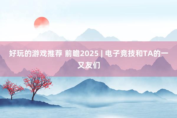 好玩的游戏推荐 前瞻2025 | 电子竞技和TA的一又友们