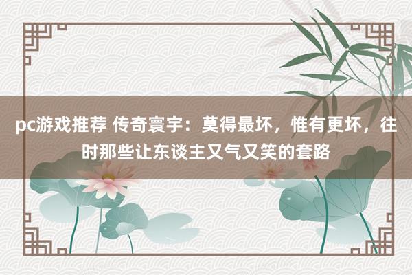 pc游戏推荐 传奇寰宇：莫得最坏，惟有更坏，往时那些让东谈主又气又笑的套路