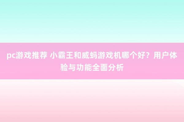 pc游戏推荐 小霸王和威蚂游戏机哪个好？用户体验与功能全面分析