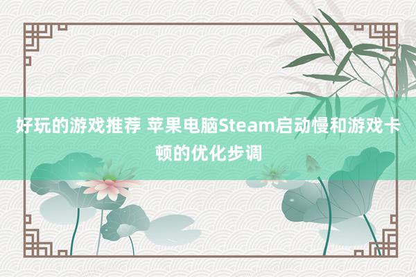 好玩的游戏推荐 苹果电脑Steam启动慢和游戏卡顿的优化步调