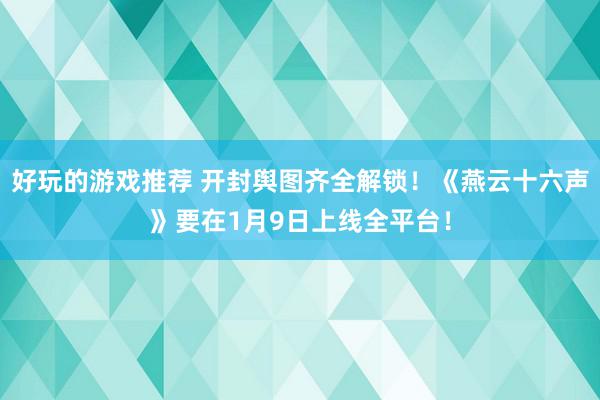 好玩的游戏推荐 开封舆图齐全解锁！《燕云十六声》要在1月9日上线全平台！