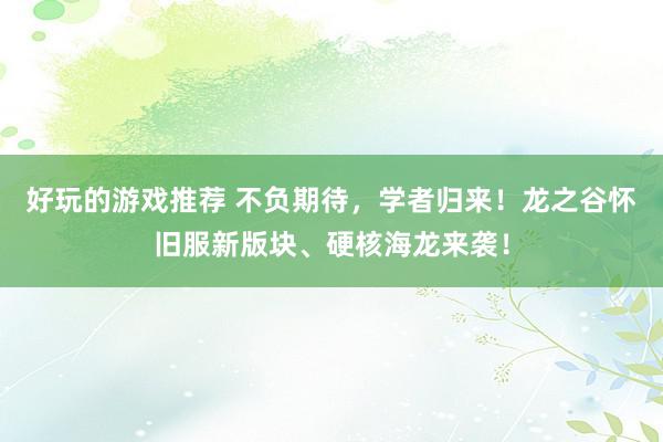 好玩的游戏推荐 不负期待，学者归来！龙之谷怀旧服新版块、硬核海龙来袭！