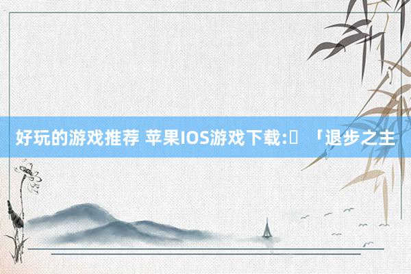 好玩的游戏推荐 苹果IOS游戏下载:​「退步之主