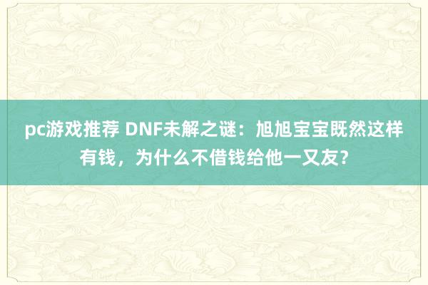 pc游戏推荐 DNF未解之谜：旭旭宝宝既然这样有钱，为什么不借钱给他一又友？