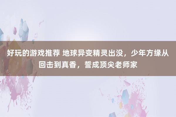 好玩的游戏推荐 地球异变精灵出没，少年方缘从回击到真香，誓成顶尖老师家