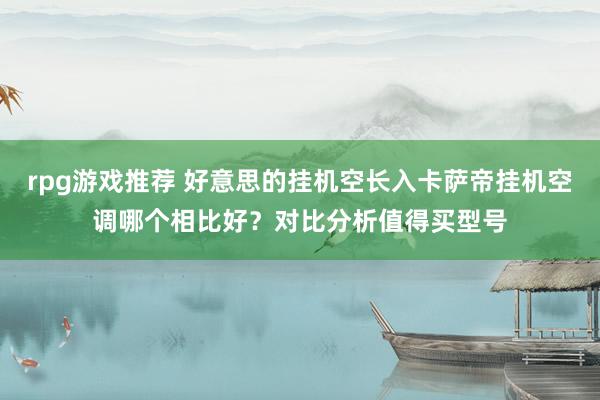 rpg游戏推荐 好意思的挂机空长入卡萨帝挂机空调哪个相比好？对比分析值得买型号