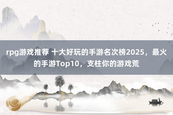 rpg游戏推荐 十大好玩的手游名次榜2025，最火的手游Top10，支柱你的游戏荒