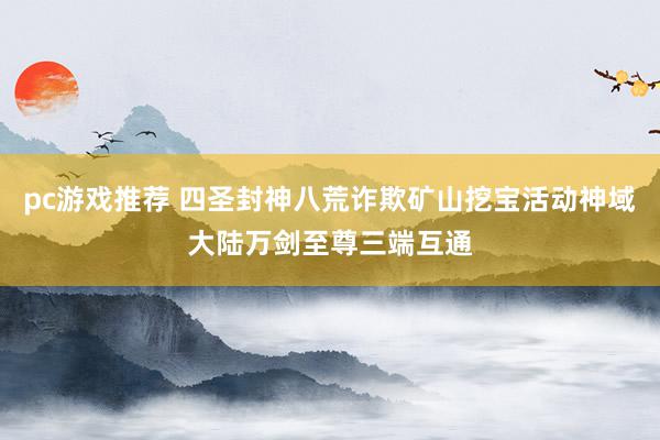 pc游戏推荐 四圣封神八荒诈欺矿山挖宝活动神域大陆万剑至尊三端互通