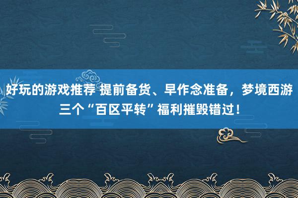 好玩的游戏推荐 提前备货、早作念准备，梦境西游三个“百区平转”福利摧毁错过！