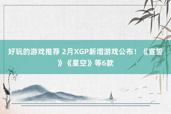 好玩的游戏推荐 2月XGP新增游戏公布！《宣誓》《星空》等6款