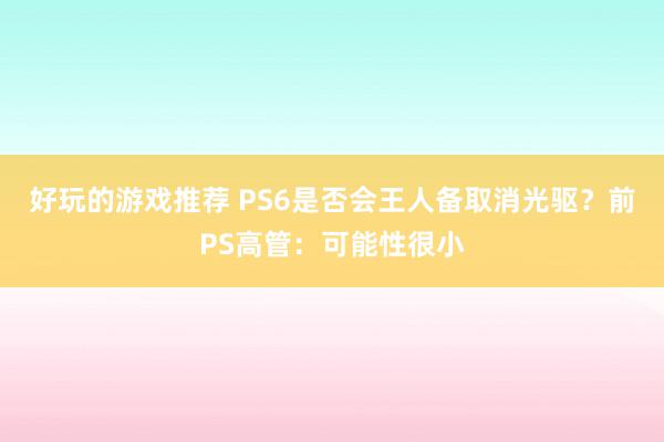 好玩的游戏推荐 PS6是否会王人备取消光驱？前PS高管：可能性很小