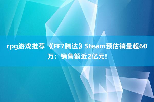 rpg游戏推荐 《FF7腾达》Steam预估销量超60万：销售额近2亿元!