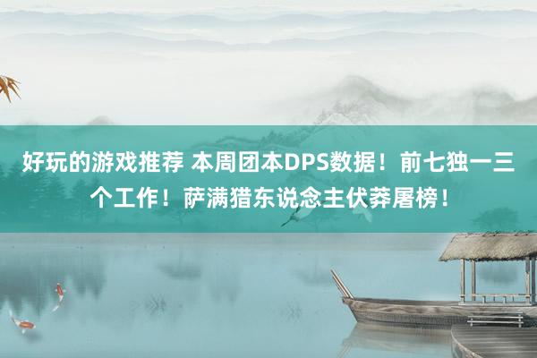 好玩的游戏推荐 本周团本DPS数据！前七独一三个工作！萨满猎东说念主伏莽屠榜！