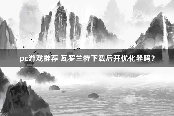 pc游戏推荐 瓦罗兰特下载后开优化器吗？