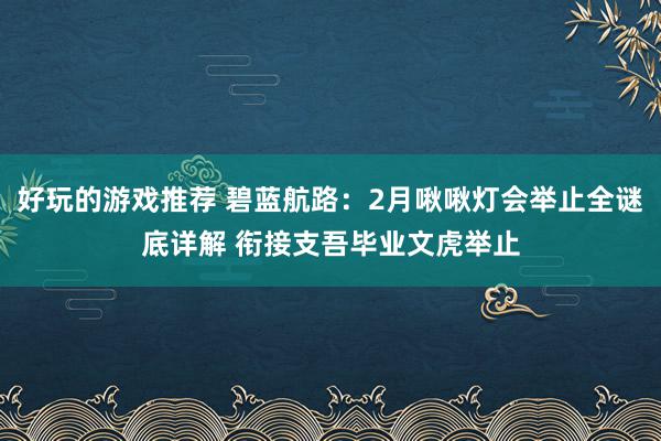 好玩的游戏推荐 碧蓝航路：2月啾啾灯会举止全谜底详解 衔接支吾毕业文虎举止