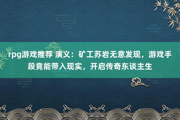 rpg游戏推荐 演义：矿工苏岩无意发现，游戏手段竟能带入现实，开启传奇东谈主生