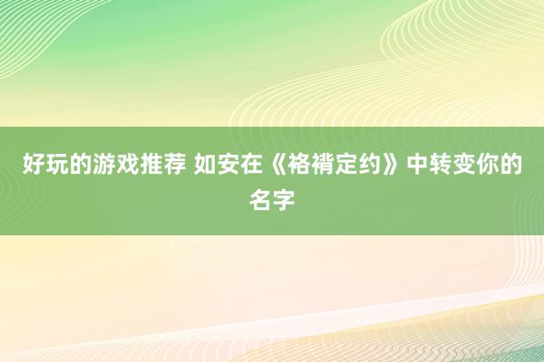 好玩的游戏推荐 如安在《袼褙定约》中转变你的名字