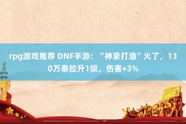 rpg游戏推荐 DNF手游：“神豪打造”火了，130万泰拉升1级，伤害+3%