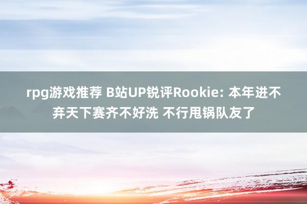 rpg游戏推荐 B站UP锐评Rookie: 本年进不弃天下赛齐不好洗 不行甩锅队友了