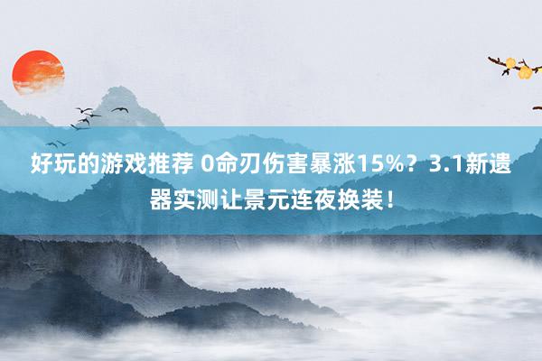 好玩的游戏推荐 0命刃伤害暴涨15%？3.1新遗器实测让景元连夜换装！