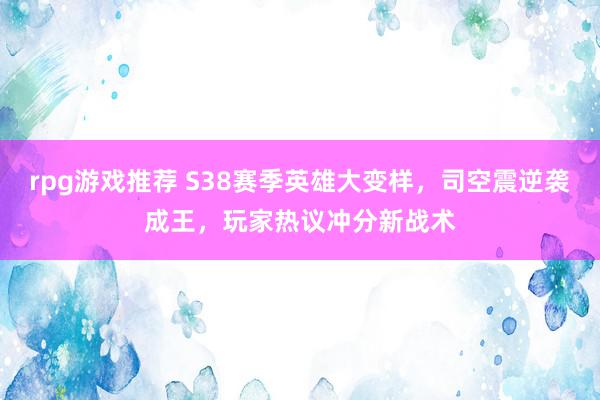 rpg游戏推荐 S38赛季英雄大变样，司空震逆袭成王，玩家热议冲分新战术