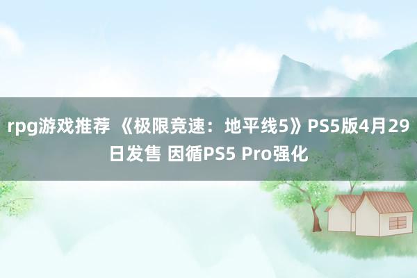 rpg游戏推荐 《极限竞速：地平线5》PS5版4月29日发售 因循PS5 Pro强化