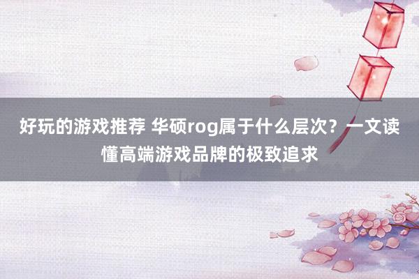 好玩的游戏推荐 华硕rog属于什么层次？一文读懂高端游戏品牌的极致追求