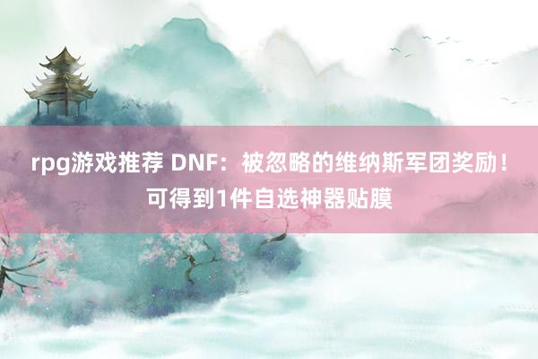 rpg游戏推荐 DNF：被忽略的维纳斯军团奖励！可得到1件自选神器贴膜