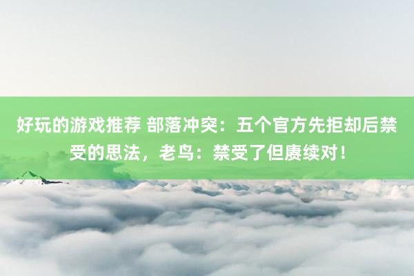 好玩的游戏推荐 部落冲突：五个官方先拒却后禁受的思法，老鸟：禁受了但赓续对！