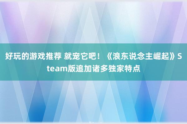 好玩的游戏推荐 就宠它吧！《浪东说念主崛起》Steam版追加诸多独家特点