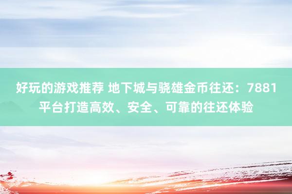 好玩的游戏推荐 地下城与骁雄金币往还：7881平台打造高效、安全、可靠的往还体验