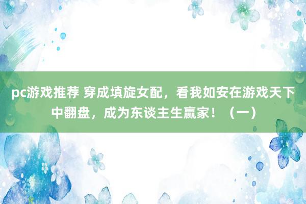 pc游戏推荐 穿成填旋女配，看我如安在游戏天下中翻盘，成为东谈主生赢家！（一）