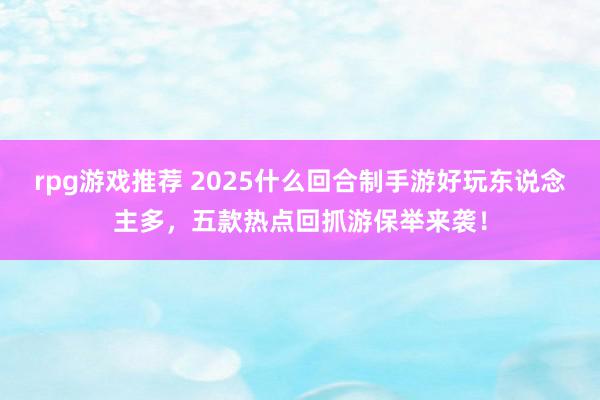 rpg游戏推荐 2025什么回合制手游好玩东说念主多，五款热点回抓游保举来袭！